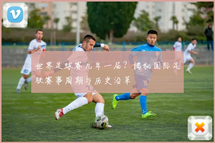 世界足球赛几年一届？揭秘国际足联赛事周期与历史沿革