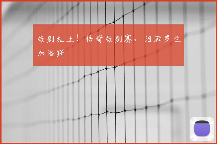 告别红土！传奇告别赛，泪洒罗兰加洛斯