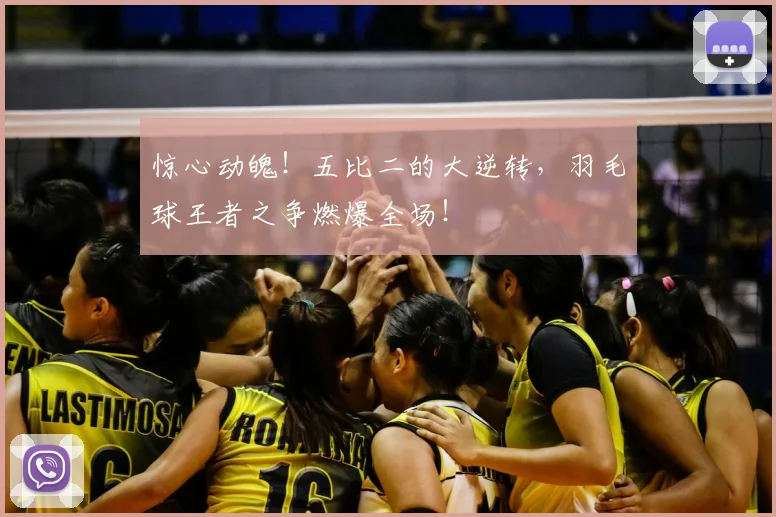 惊心动魄!五比二的大逆转,羽毛球王者之争燃爆全场!