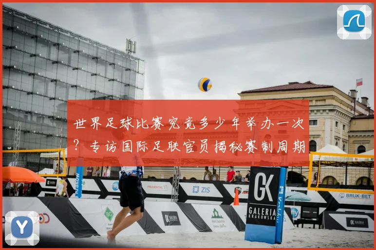 世界足球比赛究竟多少年举办一次？专访国际足联官员揭秘赛制周期