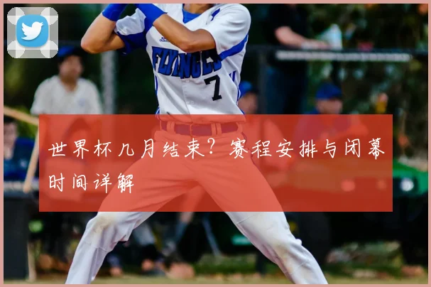 世界杯几月结束？赛程安排与闭幕时间详解