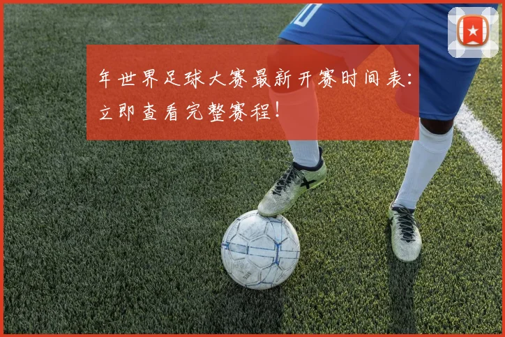年世界足球大赛最新开赛时间表：立即查看完整赛程！