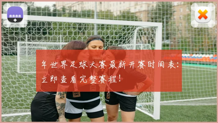 年世界足球大赛最新开赛时间表：立即查看完整赛程！