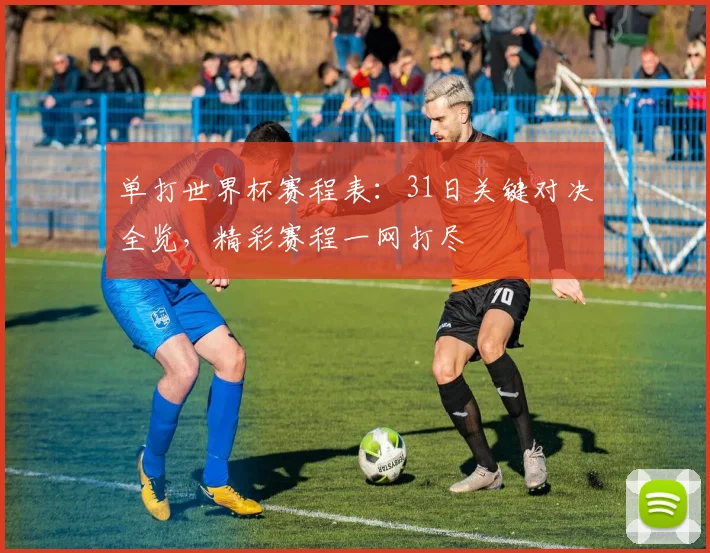 单打世界杯赛程表：31日关键对决全览，精彩赛程一网打尽