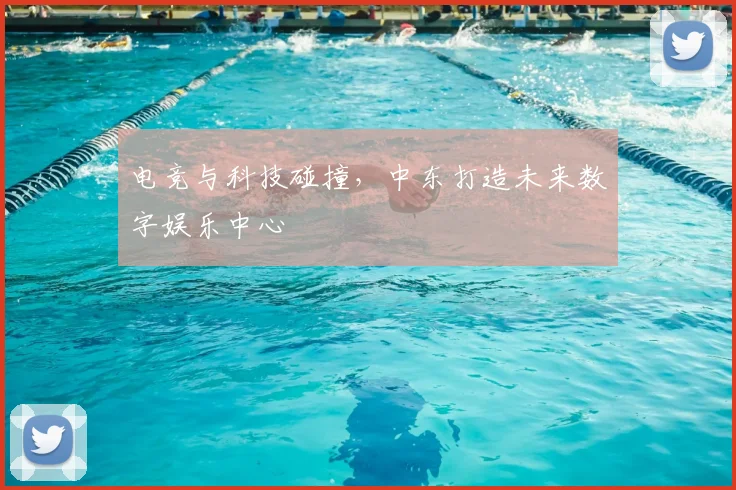 电竞与科技碰撞，中东打造未来数字娱乐中心