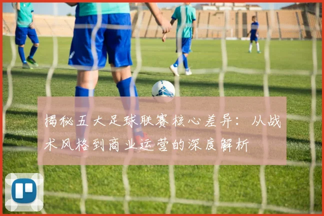 揭秘五大足球联赛核心差异：从战术风格到商业运营的深度解析