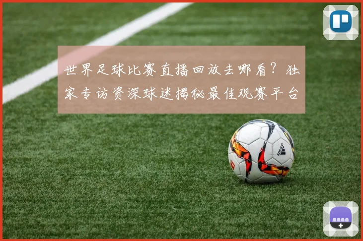 世界足球比赛直播回放去哪看?独家专访资深球迷揭秘最佳观赛平台