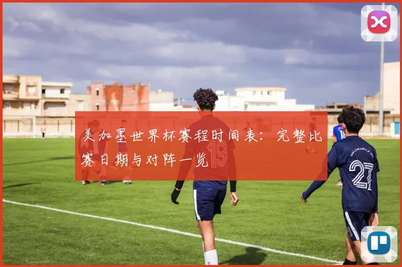 美加墨世界杯赛程时间表：完整比赛日期与对阵一览