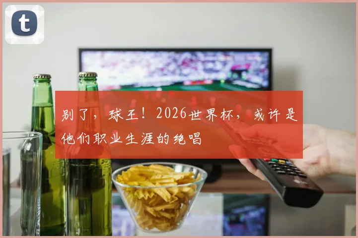别了，球王！2026世界杯，或许是他们职业生涯的绝唱