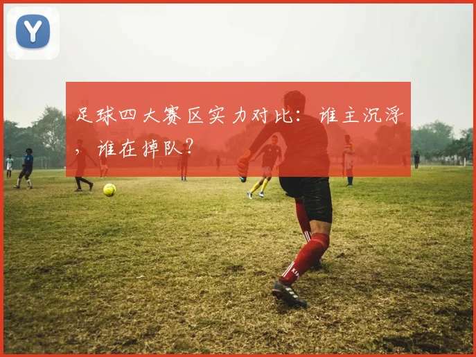 足球四大赛区实力对比：谁主沉浮，谁在掉队？