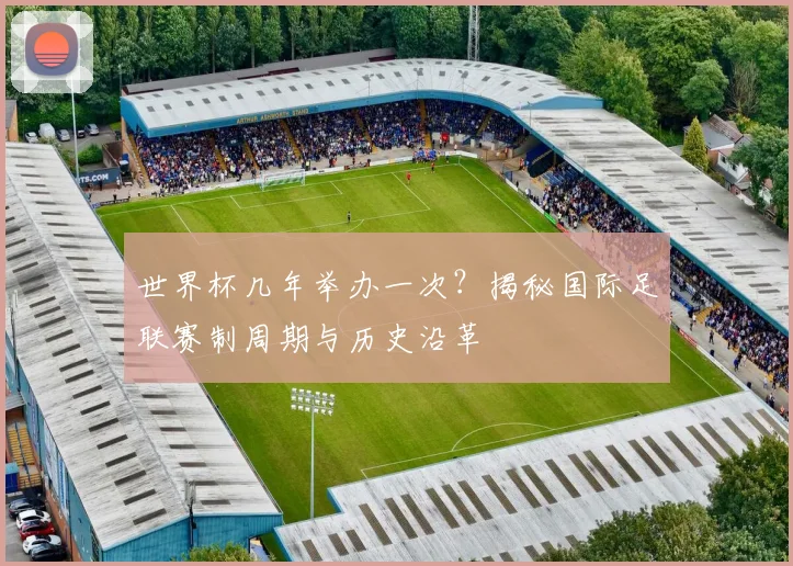 世界杯几年举办一次？揭秘国际足联赛制周期与历史沿革