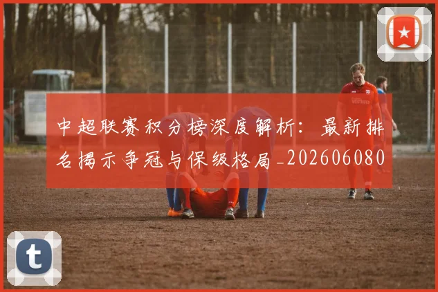 中超联赛积分榜深度解析：最新排名揭示争冠与保级格局_20260608020635