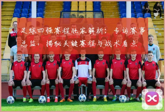 足球四强赛程独家解析：专访赛事总监，揭秘关键赛程与战术看点