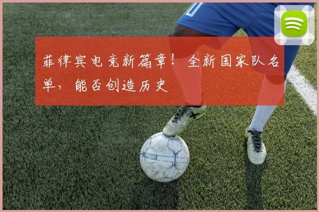 菲律宾电竞新篇章！全新国家队名单，能否创造历史