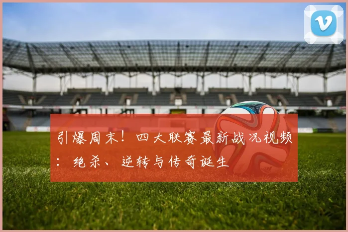 引爆周末!四大联赛最新战况视频:绝杀、逆转与传奇诞生