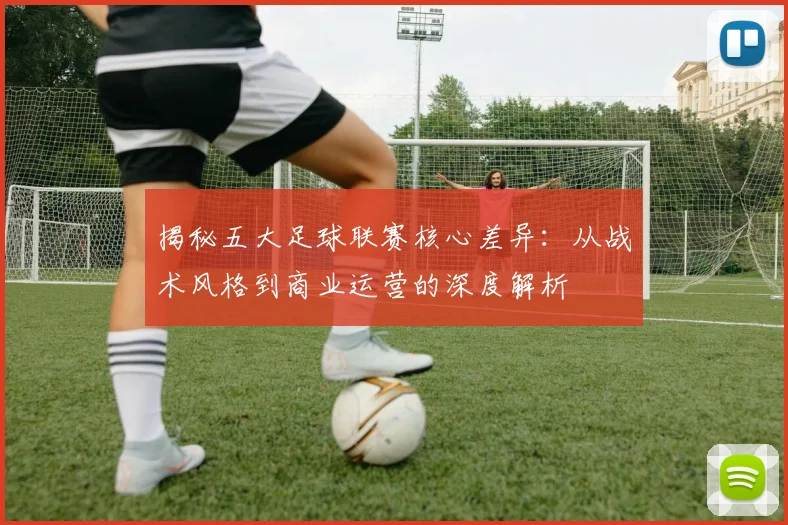 揭秘五大足球联赛核心差异：从战术风格到商业运营的深度解析