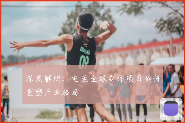 深度解析：电竞全球合作项目如何重塑产业格局
