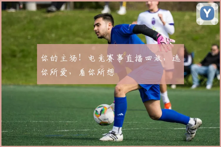 你的主场！电竞赛事直播回放，选你所爱，看你所想