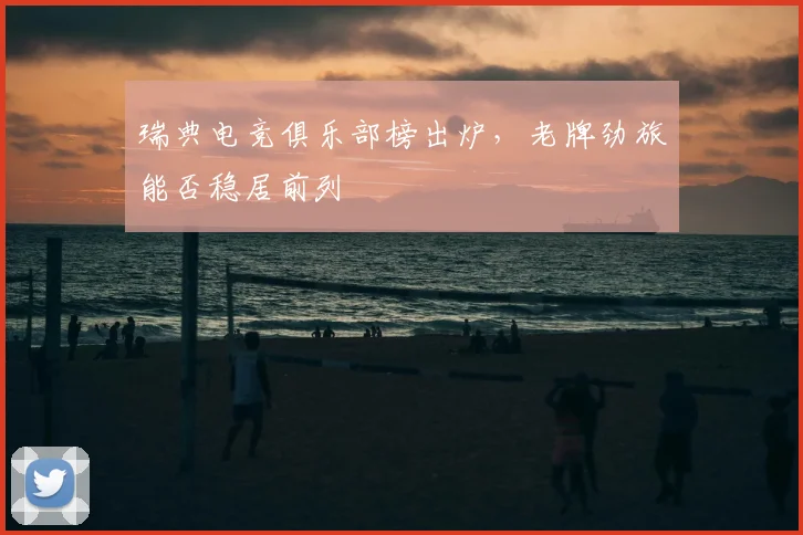 瑞典电竞俱乐部榜出炉，老牌劲旅能否稳居前列