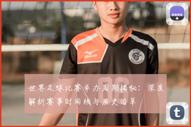 世界足球比赛举办周期揭秘：深度解析赛事时间线与历史沿革