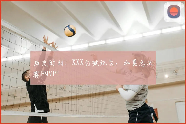 历史时刻！XXX打破纪录，加冕总决赛FMVP！