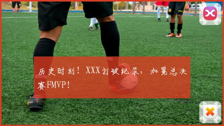 历史时刻！XXX打破纪录，加冕总决赛FMVP！