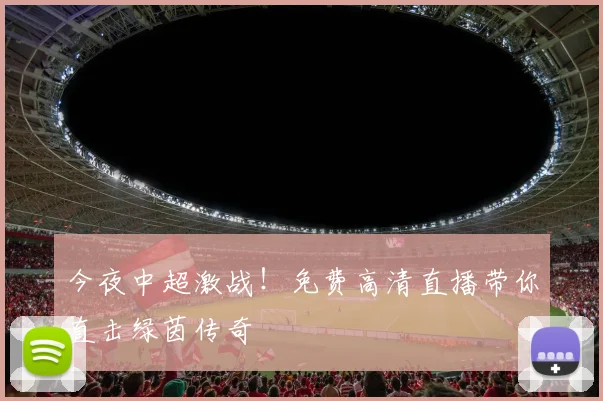 今夜中超激战！免费高清直播带你直击绿茵传奇