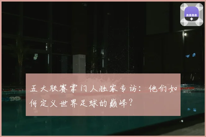 五大联赛掌门人独家专访：他们如何定义世界足球的巅峰？