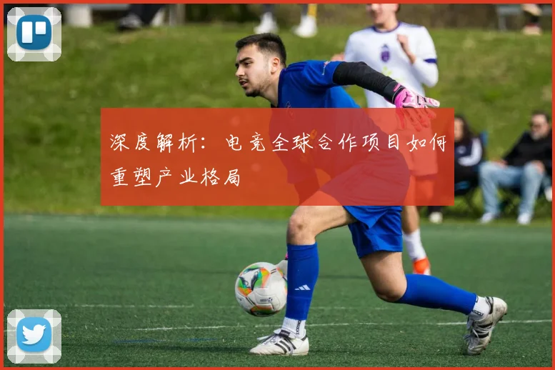 深度解析：电竞全球合作项目如何重塑产业格局