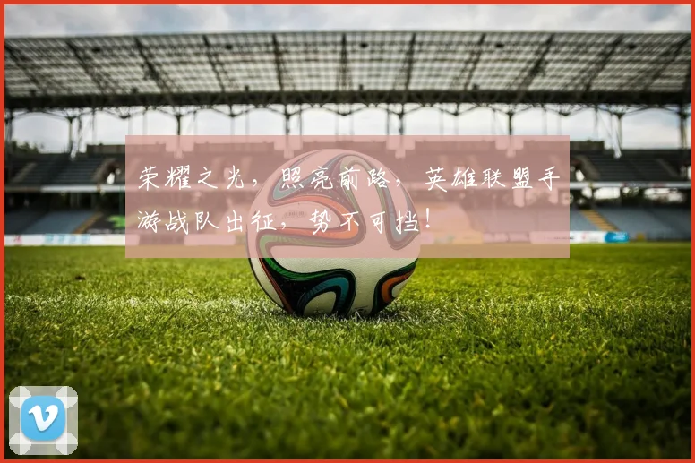荣耀之光，照亮前路，英雄联盟手游战队出征，势不可挡！