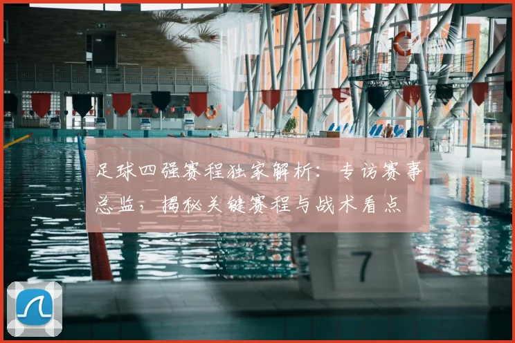 足球四强赛程独家解析：专访赛事总监，揭秘关键赛程与战术看点