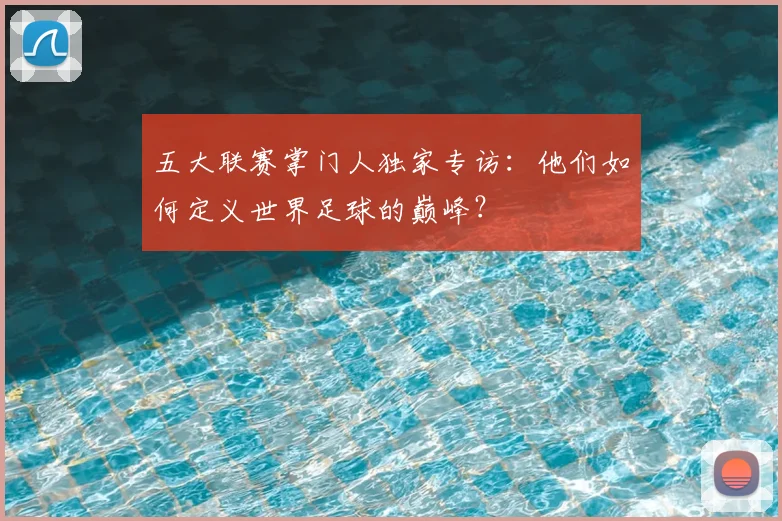 五大联赛掌门人独家专访：他们如何定义世界足球的巅峰？