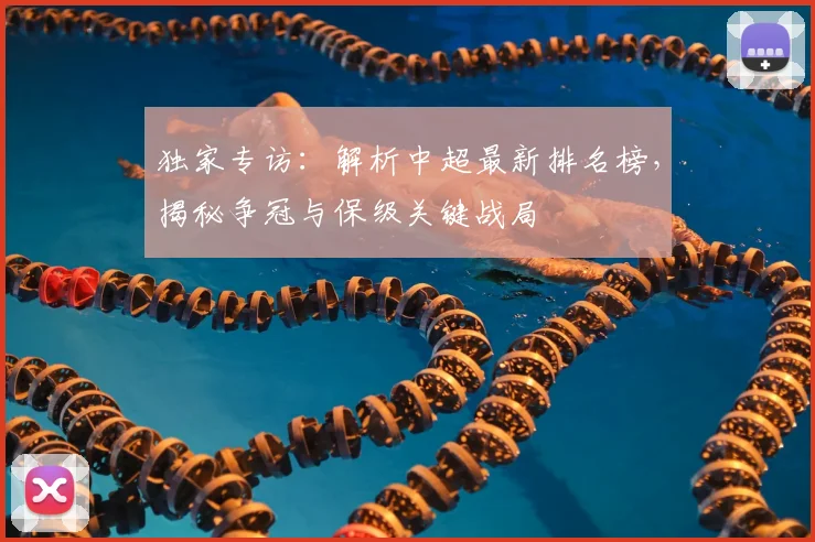独家专访:解析中超最新排名榜,揭秘争冠与保级关键战局